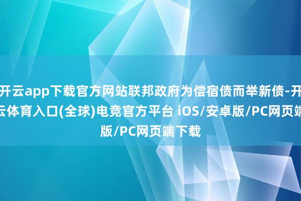 开云app下载官方网站联邦政府为偿宿债而举新债-开yun云体育入口(全球)电竞官方平台 iOS/安卓版/PC网页端下载