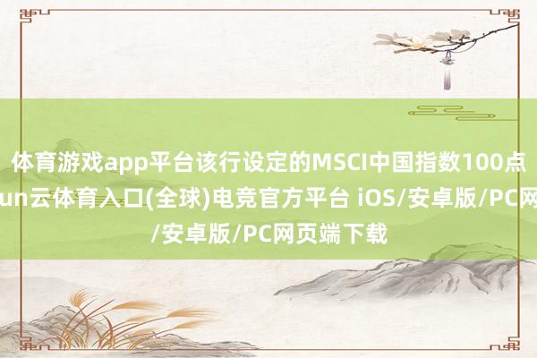 体育游戏app平台该行设定的MSCI中国指数100点主义-开yun云体育入口(全球)电竞官方平台 iOS/安卓版/PC网页端下载