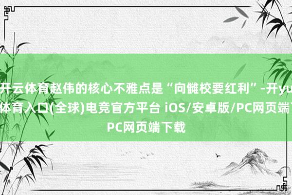 开云体育赵伟的核心不雅点是“向雠校要红利”-开yun云体育入口(全球)电竞官方平台 iOS/安卓版/PC网页端下载
