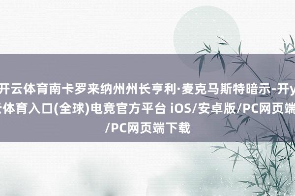开云体育南卡罗来纳州州长亨利·麦克马斯特暗示-开yun云体育入口(全球)电竞官方平台 iOS/安卓版/PC网页端下载