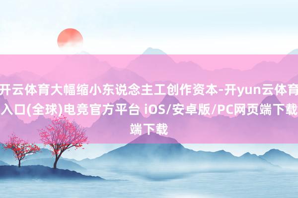 开云体育大幅缩小东说念主工创作资本-开yun云体育入口(全球)电竞官方平台 iOS/安卓版/PC网页端下载