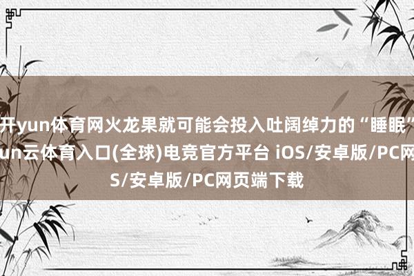开yun体育网火龙果就可能会投入吐阔绰力的“睡眠”景色-开yun云体育入口(全球)电竞官方平台 iOS/安卓版/PC网页端下载