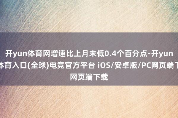 开yun体育网增速比上月末低0.4个百分点-开yun云体育入口(全球)电竞官方平台 iOS/安卓版/PC网页端下载