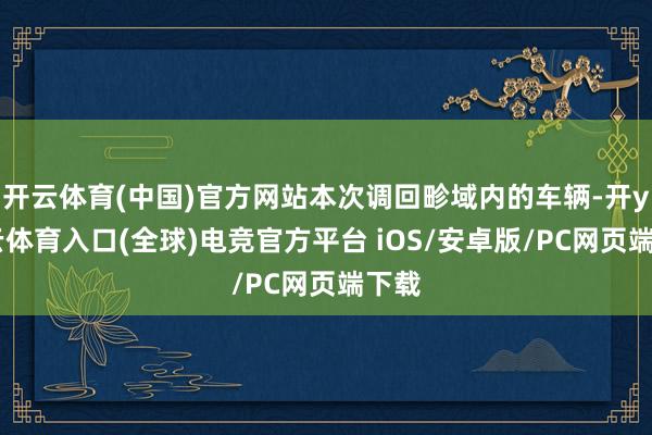 开云体育(中国)官方网站本次调回畛域内的车辆-开yun云体育入口(全球)电竞官方平台 iOS/安卓版/PC网页端下载