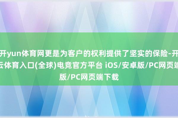 开yun体育网更是为客户的权利提供了坚实的保险-开yun云体育入口(全球)电竞官方平台 iOS/安卓版/PC网页端下载