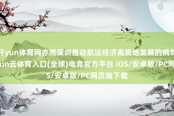 开yun体育网亦然深圳推动航运经济高质地发展的病笃举措-开yun云体育入口(全球)电竞官方平台 iOS/安卓版/PC网页端下载