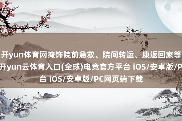开yun体育网掩饰院前急救、院间转运、康返回家等全历程场景-开yun云体育入口(全球)电竞官方平台 iOS/安卓版/PC网页端下载