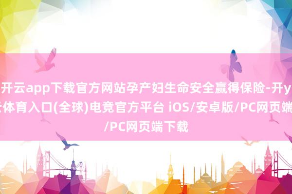 开云app下载官方网站孕产妇生命安全赢得保险-开yun云体育入口(全球)电竞官方平台 iOS/安卓版/PC网页端下载