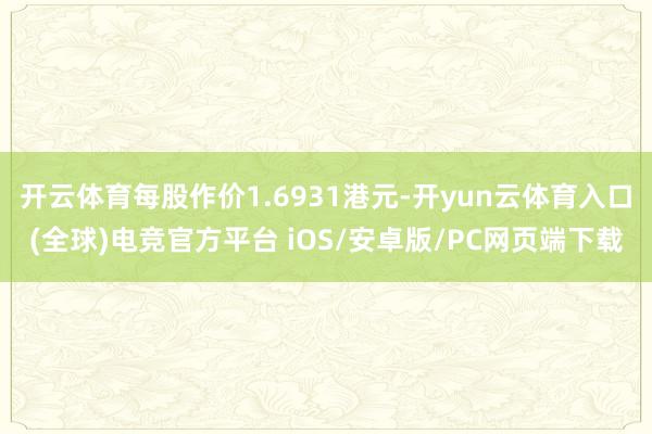 开云体育每股作价1.6931港元-开yun云体育入口(全球)电竞官方平台 iOS/安卓版/PC网页端下载