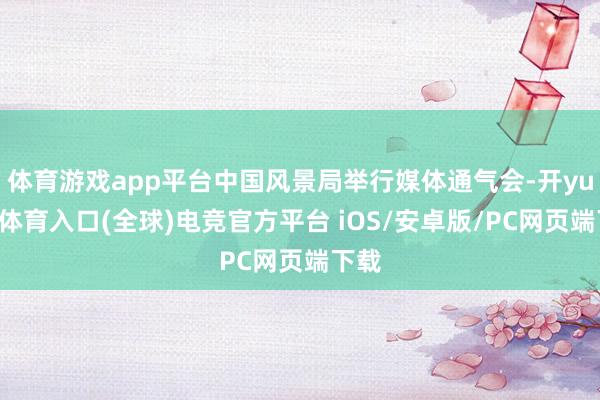 体育游戏app平台中国风景局举行媒体通气会-开yun云体育入口(全球)电竞官方平台 iOS/安卓版/PC网页端下载