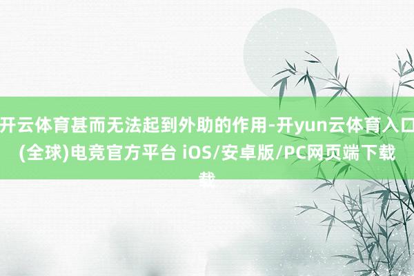 开云体育甚而无法起到外助的作用-开yun云体育入口(全球)电竞官方平台 iOS/安卓版/PC网页端下载