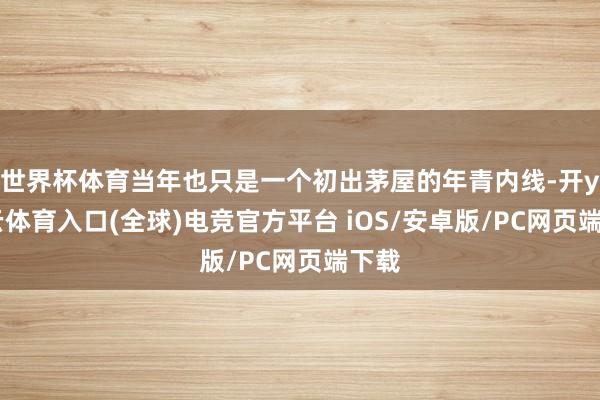 世界杯体育当年也只是一个初出茅屋的年青内线-开yun云体育入口(全球)电竞官方平台 iOS/安卓版/PC网页端下载