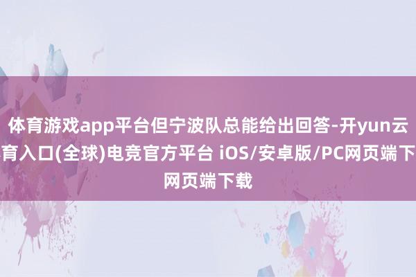 体育游戏app平台但宁波队总能给出回答-开yun云体育入口(全球)电竞官方平台 iOS/安卓版/PC网页端下载
