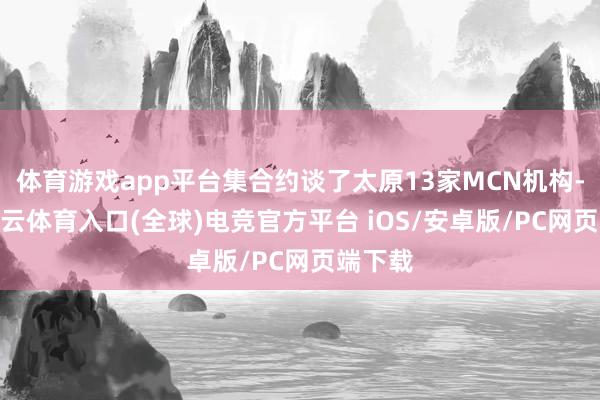 体育游戏app平台集合约谈了太原13家MCN机构-开yun云体育入口(全球)电竞官方平台 iOS/安卓版/PC网页端下载