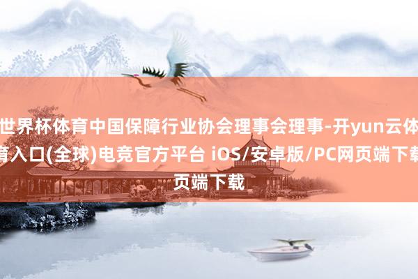 世界杯体育中国保障行业协会理事会理事-开yun云体育入口(全球)电竞官方平台 iOS/安卓版/PC网页端下载