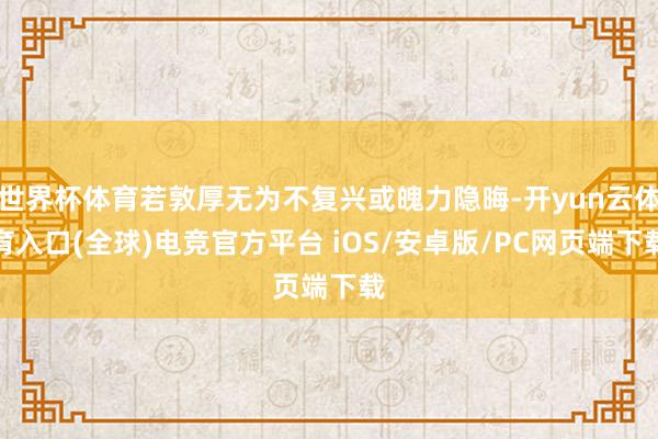 世界杯体育若敦厚无为不复兴或魄力隐晦-开yun云体育入口(全球)电竞官方平台 iOS/安卓版/PC网页端下载