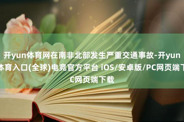 开yun体育网在南非北部发生严重交通事故-开yun云体育入口(全球)电竞官方平台 iOS/安卓版/PC网页端下载