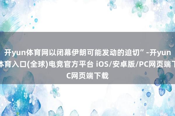 开yun体育网以闭幕伊朗可能发动的迫切”-开yun云体育入口(全球)电竞官方平台 iOS/安卓版/PC网页端下载
