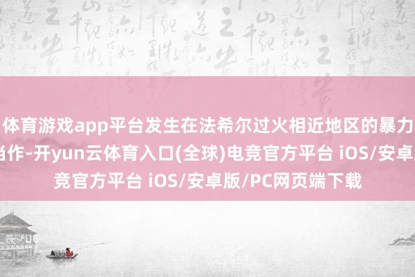 体育游戏app平台发生在法希尔过火相近地区的暴力并非偶发的失控当作-开yun云体育入口(全球)电竞官方平台 iOS/安卓版/PC网页端下载