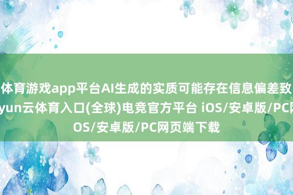 体育游戏app平台AI生成的实质可能存在信息偏差致使造作-开yun云体育入口(全球)电竞官方平台 iOS/安卓版/PC网页端下载