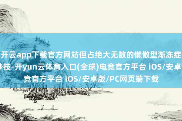 开云app下载官方网站但占绝大无数的懒散型渐冻症仍衰退灵验休养妙技-开yun云体育入口(全球)电竞官方平台 iOS/安卓版/PC网页端下载